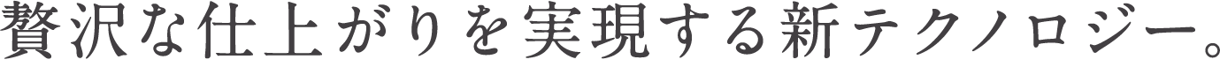 贅沢な仕上がりを実現する新テクノロジー