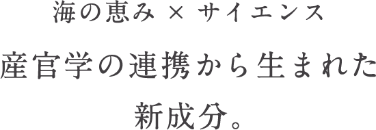 海の恵み×サイエンス 産官学の連携から生まれた新成分+贅沢な仕上がりを実現する新テクノロジー。