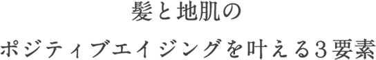 髪と地肌のポジティブエイジングを叶える3要素