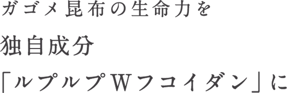 ガゴメ昆布の生命力を 独自成分「ルプルプＷフコイダン」に。