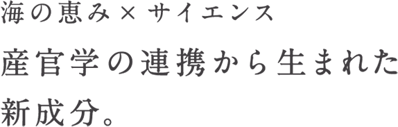 海の恵み×サイエンス 産官学の連携から生まれた新成分。