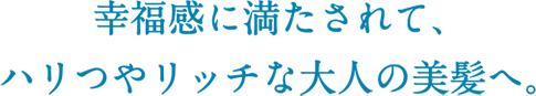 幸福感に満たされて、ハリつやリッチな大人の美髪へ。